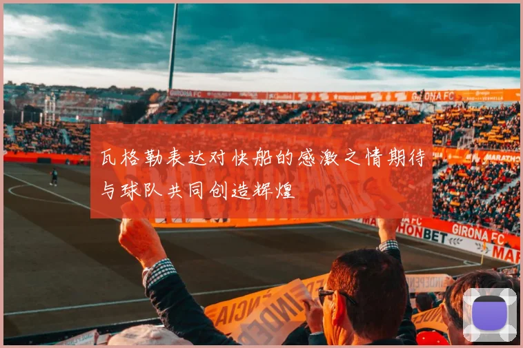 瓦格勒表达对快船的感激之情期待与球队共同创造辉煌