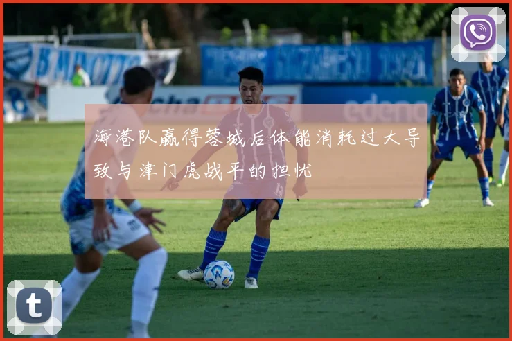 海港队赢得蓉城后体能消耗过大导致与津门虎战平的担忧