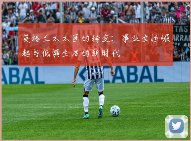 英格兰太太团的转变：事业女性崛起与低调生活的新时代