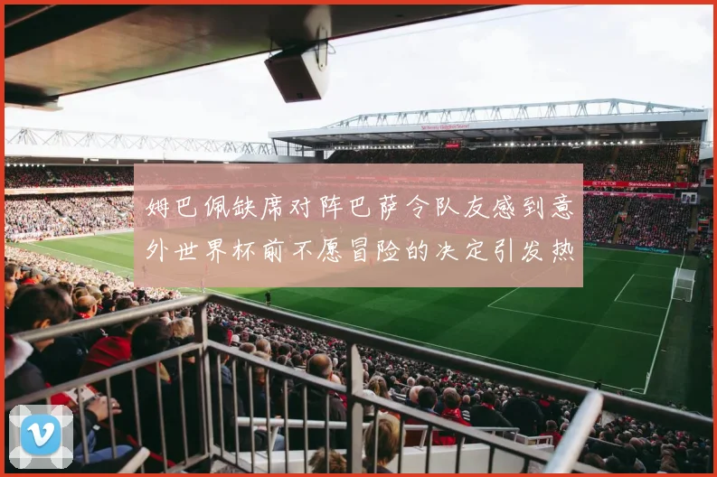 姆巴佩缺席对阵巴萨令队友感到意外世界杯前不愿冒险的决定引发热议