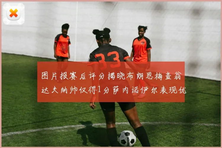 图片报赛后评分揭晓布朗恩梅查翁达夫纳帅仅得1分萨内诺伊尔表现优异获3分