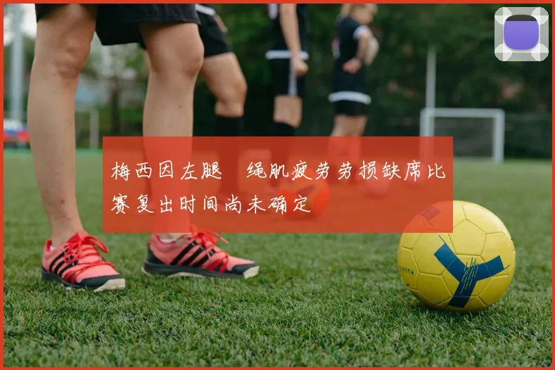 梅西因左腿腘绳肌疲劳劳损缺席比赛复出时间尚未确定
