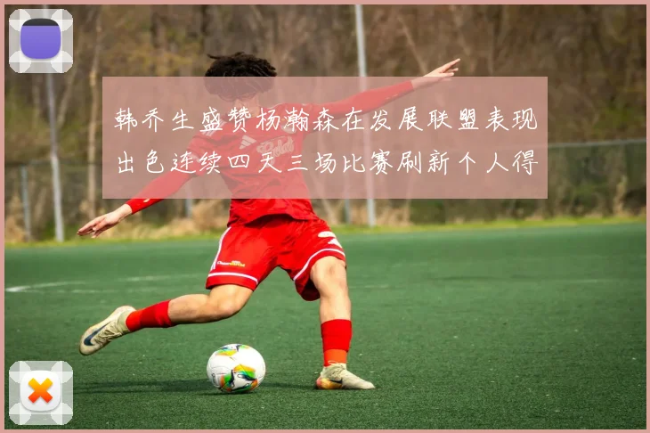 韩乔生盛赞杨瀚森在发展联盟表现出色连续四天三场比赛刷新个人得分与篮板纪录