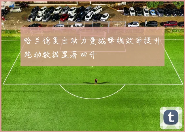 哈兰德复出助力曼城锋线效率提升跑动数据显著回升