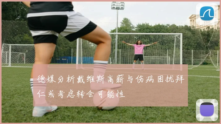 德媒分析戴维斯高薪与伤病困扰拜仁或考虑转会可能性