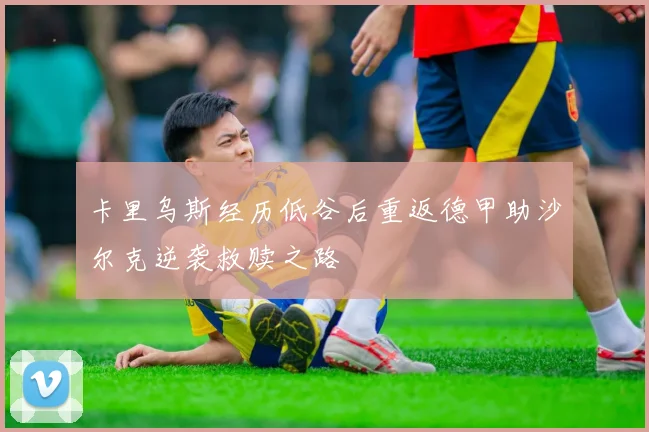 卡里乌斯经历低谷后重返德甲助沙尔克逆袭救赎之路
