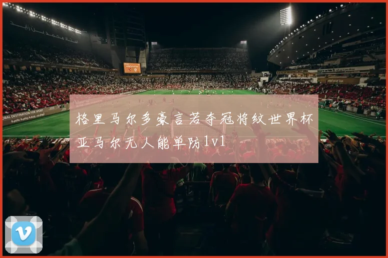 格里马尔多豪言若夺冠将纹世界杯亚马尔无人能单防1v1