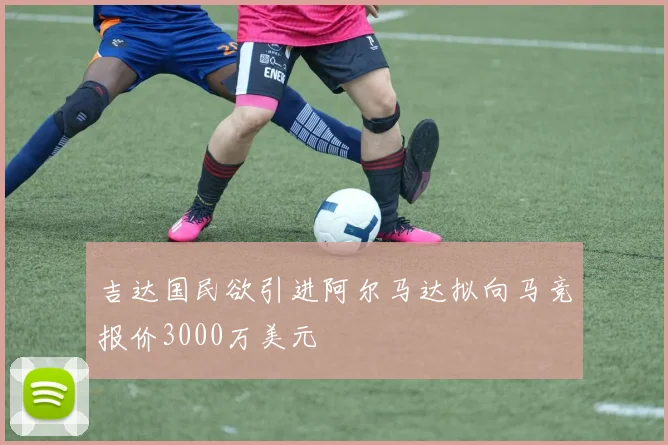 吉达国民欲引进阿尔马达拟向马竞报价3000万美元