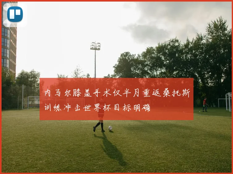 内马尔膝盖手术仅半月重返桑托斯训练冲击世界杯目标明确