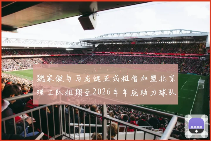 魏家傲与马龙健正式租借加盟北京理工队租期至2026年年底助力球队发展