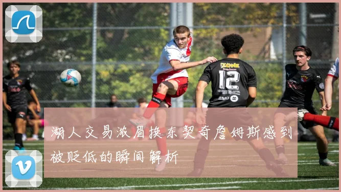 湖人交易浓眉换东契奇詹姆斯感到被贬低的瞬间解析