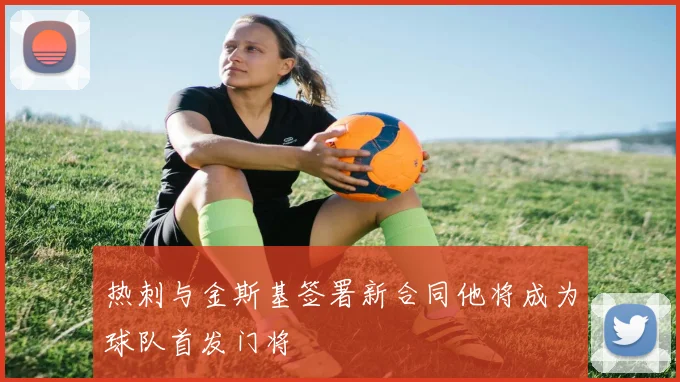 热刺与金斯基签署新合同他将成为球队首发门将