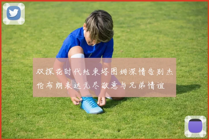 双探花时代结束塔图姆深情告别杰伦布朗表达无尽敬意与兄弟情谊
