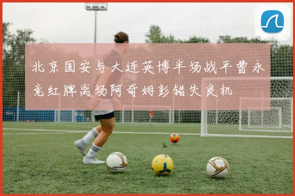 北京国安与大连英博半场战平曹永竞红牌离场阿奇姆彭错失良机