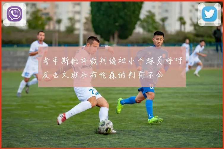 考辛斯批评裁判偏袒小个球员呼吁反击文班和布伦森的判罚不公