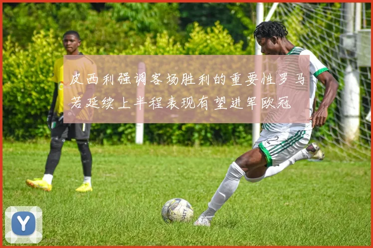 皮西利强调客场胜利的重要性罗马若延续上半程表现有望进军欧冠