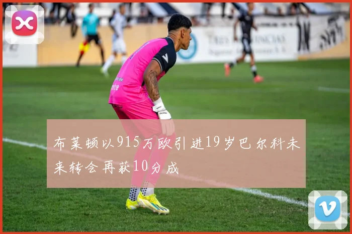 布莱顿以915万欧引进19岁巴尔科未来转会再获10分成