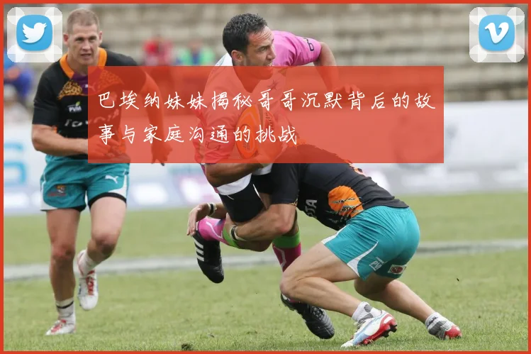 巴埃纳妹妹揭秘哥哥沉默背后的故事与家庭沟通的挑战