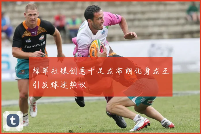 绿军社媒创意十足龙布朗化身龙王引发球迷热议