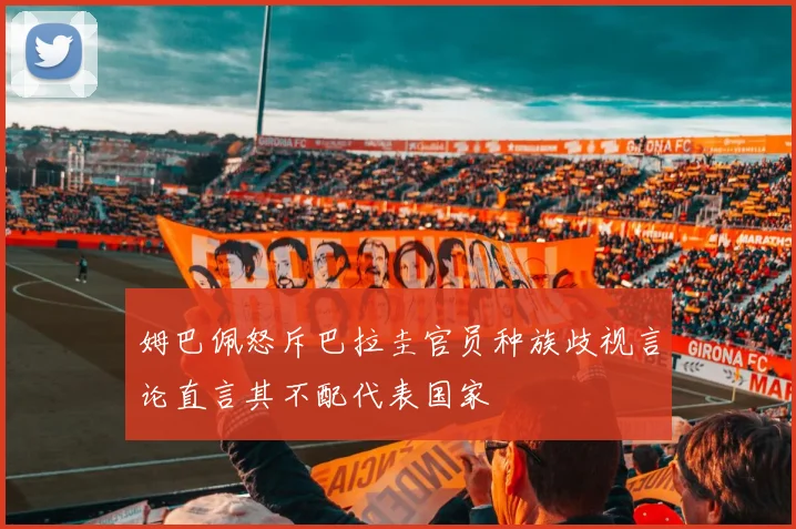姆巴佩怒斥巴拉圭官员种族歧视言论直言其不配代表国家