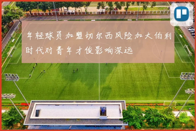 年轻球员加盟切尔西风险加大伯利时代对青年才俊影响深远