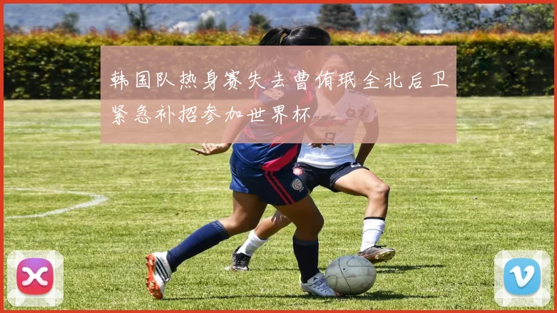 韩国队热身赛失去曹侑珉全北后卫紧急补招参加世界杯