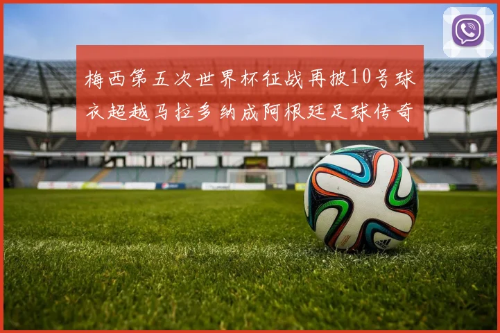 梅西第五次世界杯征战再披10号球衣超越马拉多纳成阿根廷足球传奇