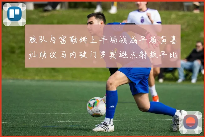 狼队与富勒姆上半场战成平局黄喜灿助攻马内破门罗宾逊点射扳平比分