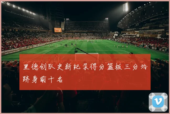 里德创队史新纪录得分篮板三分均跻身前十名