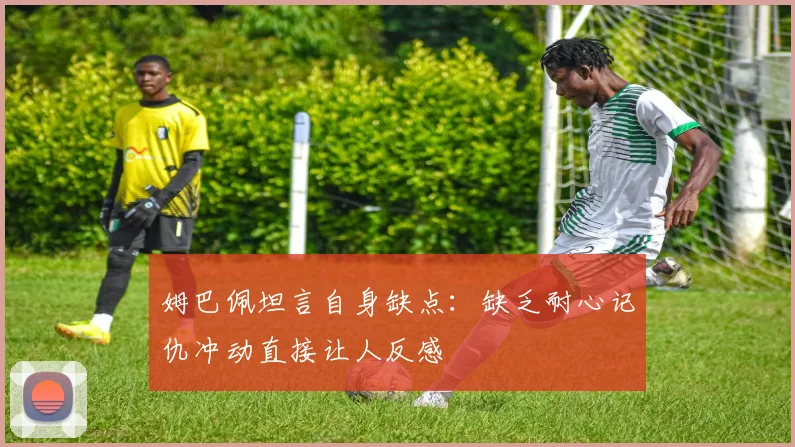 姆巴佩坦言自身缺点：缺乏耐心记仇冲动直接让人反感