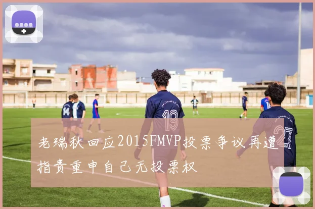 老瑞秋回应2015FMVP投票争议再遭指责重申自己无投票权