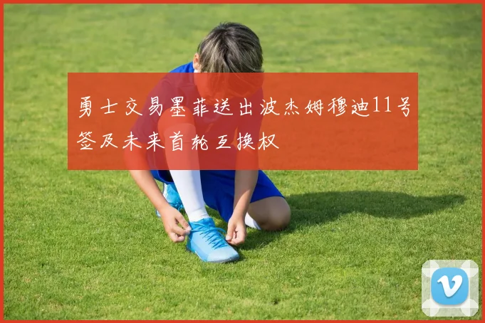 勇士交易墨菲送出波杰姆穆迪11号签及未来首轮互换权